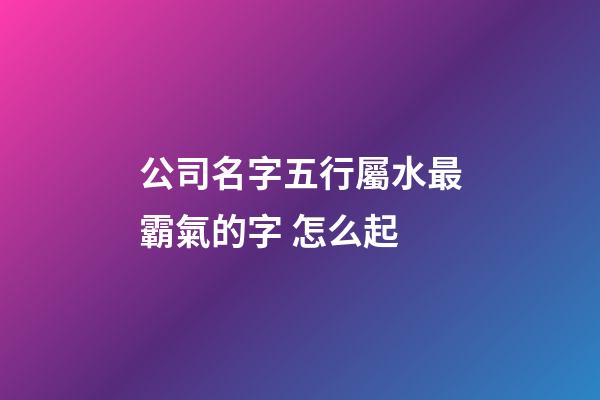 公司名字五行屬水最霸氣的字 怎么起-第1張-公司起名-玄機派